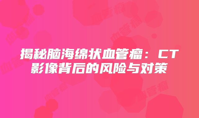 揭秘脑海绵状血管瘤：CT影像背后的风险与对策