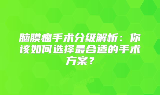 脑膜瘤手术分级解析：你该如何选择最合适的手术方案？