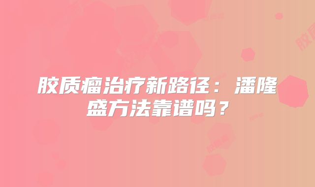胶质瘤治疗新路径：潘隆盛方法靠谱吗？