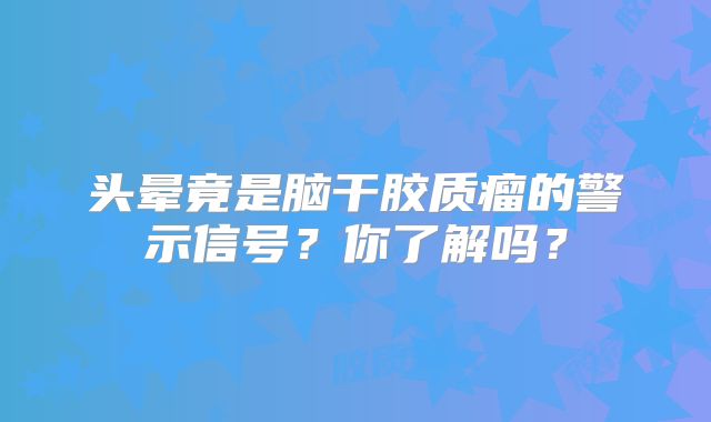 头晕竟是脑干胶质瘤的警示信号？你了解吗？