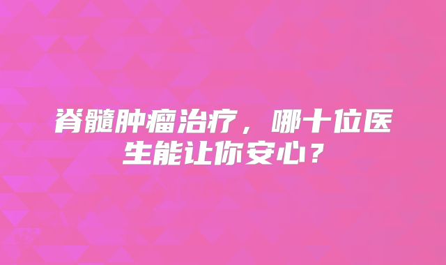 脊髓肿瘤治疗，哪十位医生能让你安心？