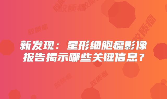 新发现：星形细胞瘤影像报告揭示哪些关键信息？