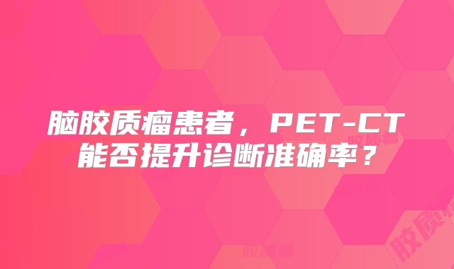 脑胶质瘤患者，PET-CT能否提升诊断准确率？