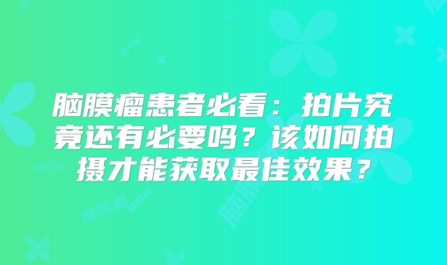 脑膜瘤患者必看：拍片究竟还有必要吗？该如何拍摄才能获取最佳效果？