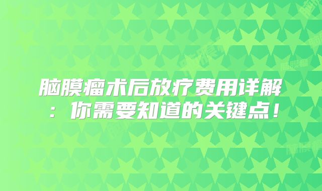脑膜瘤术后放疗费用详解：你需要知道的关键点！