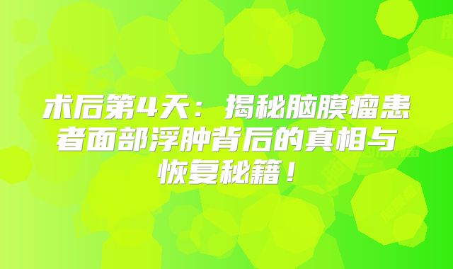 术后第4天：揭秘脑膜瘤患者面部浮肿背后的真相与恢复秘籍！
