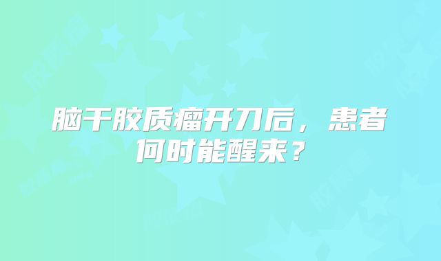 脑干胶质瘤开刀后，患者何时能醒来？