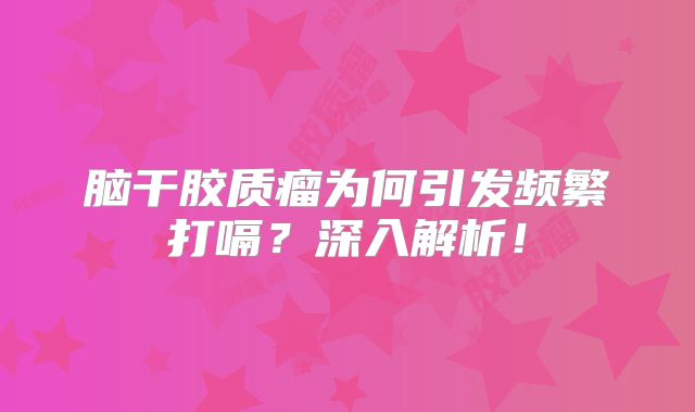 脑干胶质瘤为何引发频繁打嗝？深入解析！
