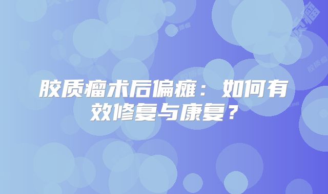 胶质瘤术后偏瘫：如何有效修复与康复？
