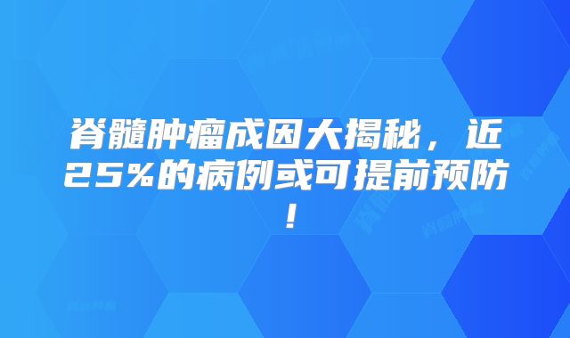 脊髓肿瘤成因大揭秘，近25%的病例或可提前预防！