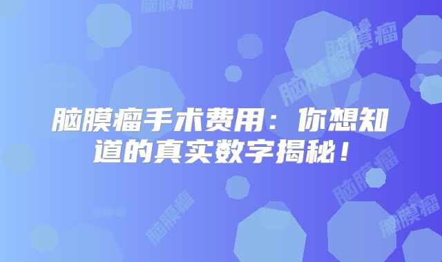 脑膜瘤手术费用：你想知道的真实数字揭秘！