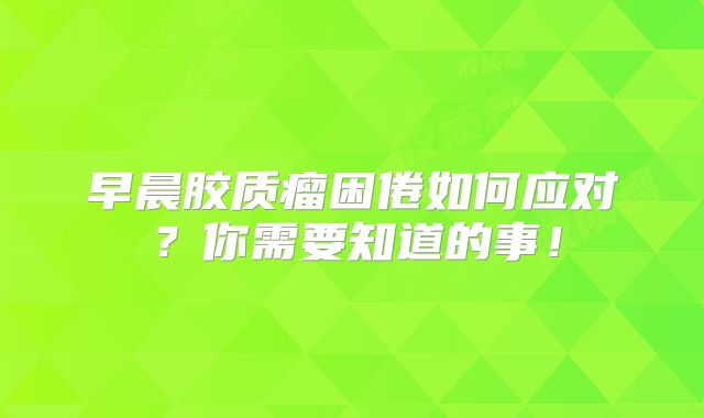 早晨胶质瘤困倦如何应对？你需要知道的事！