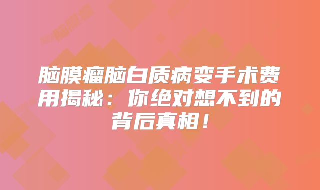 脑膜瘤脑白质病变手术费用揭秘：你绝对想不到的背后真相！
