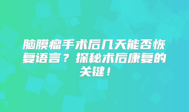 脑膜瘤手术后几天能否恢复语言？探秘术后康复的关键！