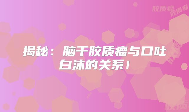 揭秘：脑干胶质瘤与口吐白沫的关系！