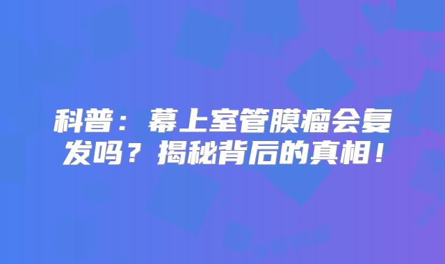 科普：幕上室管膜瘤会复发吗？揭秘背后的真相！