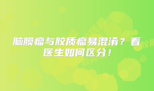 脑膜瘤与胶质瘤易混淆？看医生如何区分！