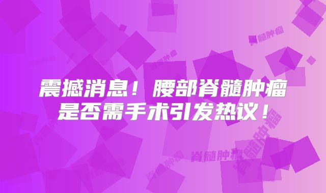 震撼消息！腰部脊髓肿瘤是否需手术引发热议！