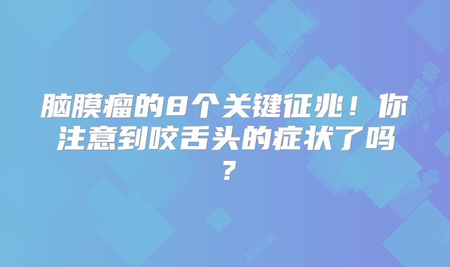 脑膜瘤的8个关键征兆！你注意到咬舌头的症状了吗？