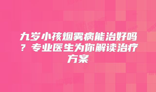 九岁小孩烟雾病能治好吗？专业医生为你解读治疗方案