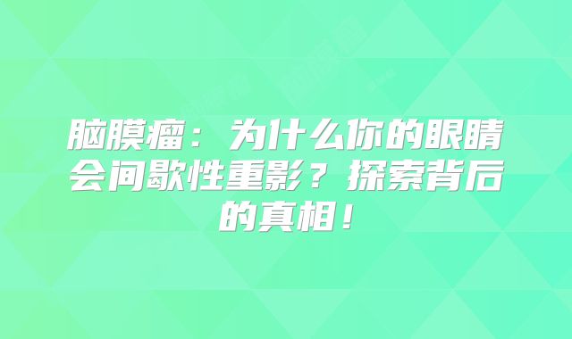 脑膜瘤：为什么你的眼睛会间歇性重影？探索背后的真相！