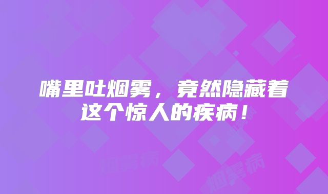 嘴里吐烟雾，竟然隐藏着这个惊人的疾病！