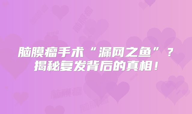 脑膜瘤手术“漏网之鱼”？揭秘复发背后的真相！