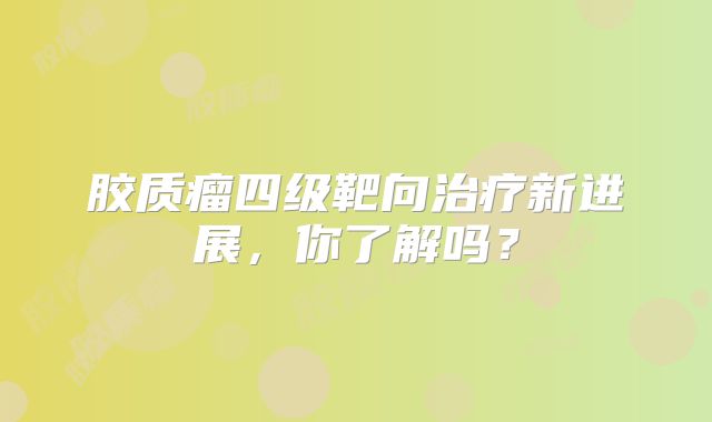 胶质瘤四级靶向治疗新进展，你了解吗？