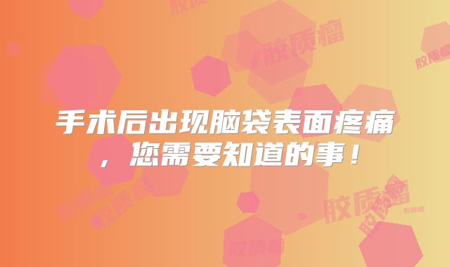 手术后出现脑袋表面疼痛，您需要知道的事！
