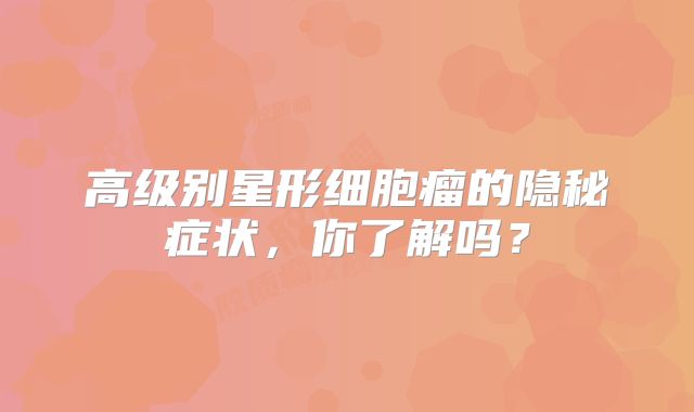 高级别星形细胞瘤的隐秘症状，你了解吗？