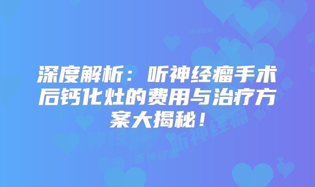 深度解析：听神经瘤手术后钙化灶的费用与治疗方案大揭秘！
