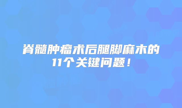 脊髓肿瘤术后腿脚麻木的11个关键问题！