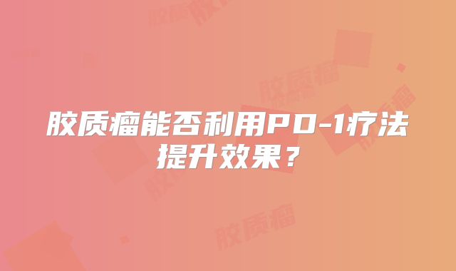 胶质瘤能否利用PD-1疗法提升效果？
