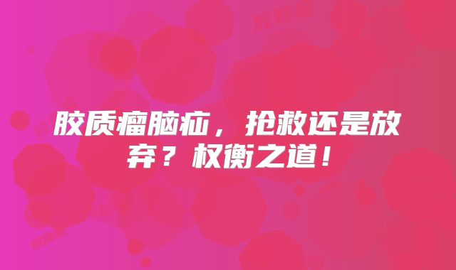 胶质瘤脑疝，抢救还是放弃？权衡之道！