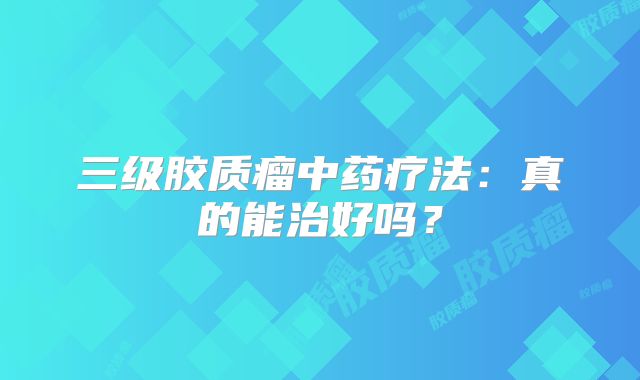 三级胶质瘤中药疗法：真的能治好吗？