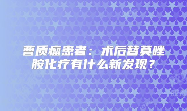 曹质瘤患者：术后替莫唑胺化疗有什么新发现？
