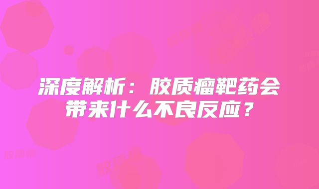 深度解析：胶质瘤靶药会带来什么不良反应？