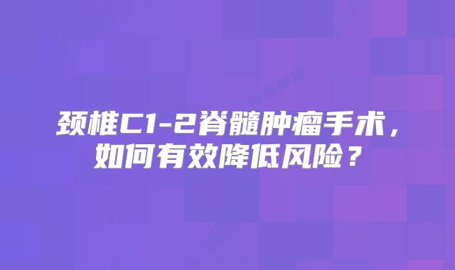 颈椎C1-2脊髓肿瘤手术，如何有效降低风险？