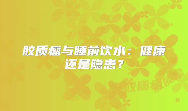 胶质瘤与睡前饮水：健康还是隐患？