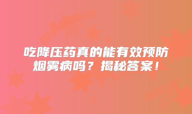 吃降压药真的能有效预防烟雾病吗？揭秘答案！
