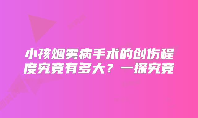 小孩烟雾病手术的创伤程度究竟有多大？一探究竟