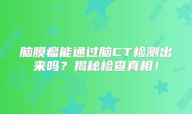 脑膜瘤能通过脑CT检测出来吗？揭秘检查真相！