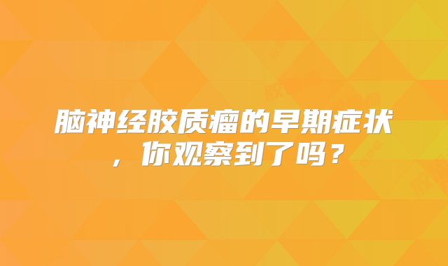 脑神经胶质瘤的早期症状，你观察到了吗？