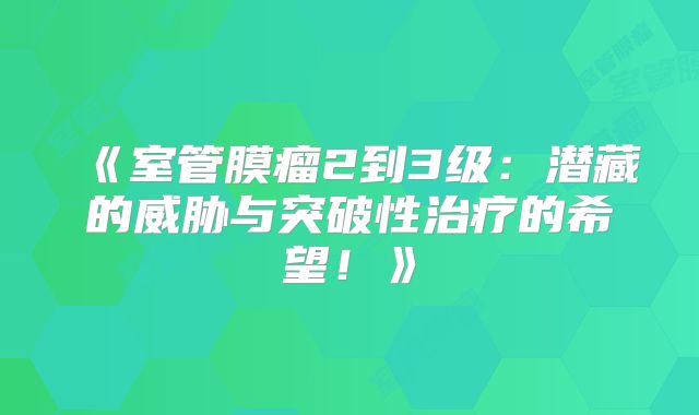《室管膜瘤2到3级：潜藏的威胁与突破性治疗的希望！》