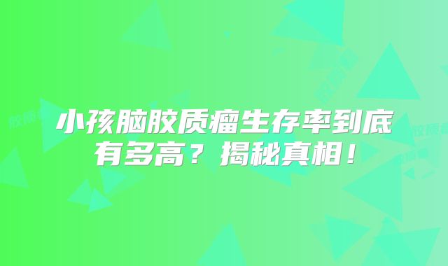 小孩脑胶质瘤生存率到底有多高？揭秘真相！