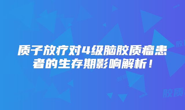 质子放疗对4级脑胶质瘤患者的生存期影响解析！