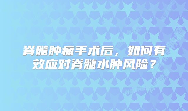 脊髓肿瘤手术后，如何有效应对脊髓水肿风险？