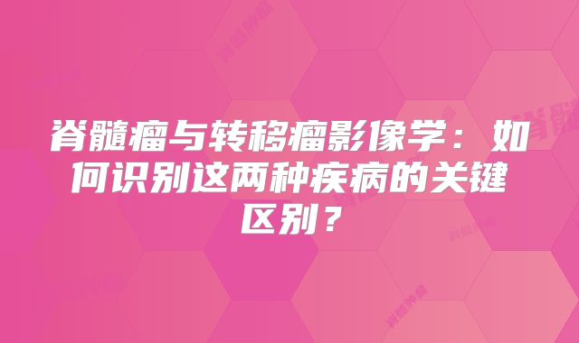 脊髓瘤与转移瘤影像学：如何识别这两种疾病的关键区别？