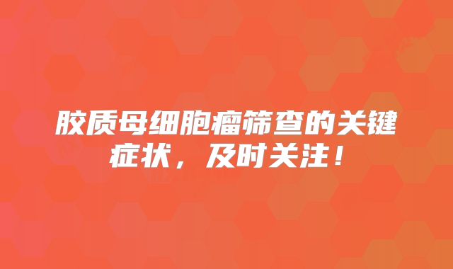 胶质母细胞瘤筛查的关键症状，及时关注！