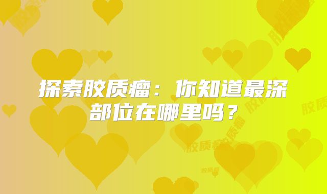 探索胶质瘤：你知道最深部位在哪里吗？